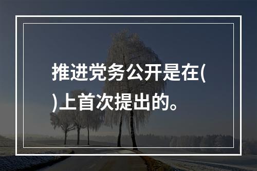 推进党务公开是在()上首次提出的。