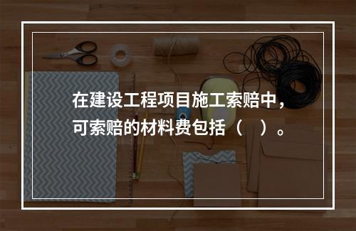 在建设工程项目施工索赔中，可索赔的材料费包括（　）。