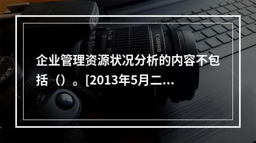 企业管理资源状况分析的内容不包括（）。[2013年5月二级真