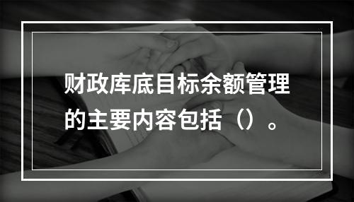 财政库底目标余额管理的主要内容包括（）。