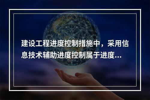 建设工程进度控制措施中，采用信息技术辅助进度控制属于进度控制