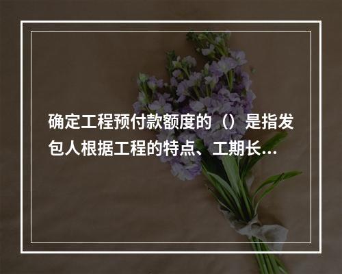 确定工程预付款额度的（）是指发包人根据工程的特点、工期长短、