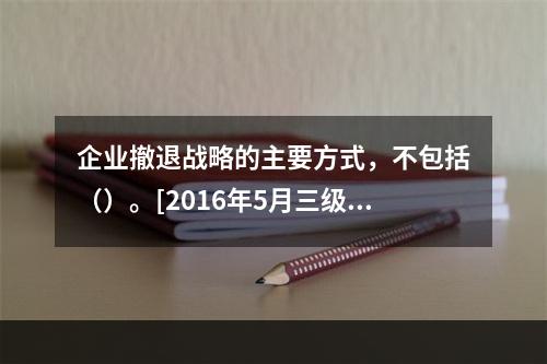 企业撤退战略的主要方式，不包括（）。[2016年5月三级真题