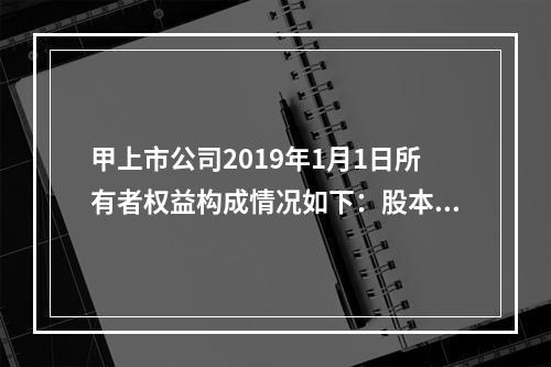 甲上市公司2019年1月1日所有者权益构成情况如下：股本15