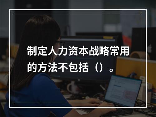 制定人力资本战略常用的方法不包括（）。