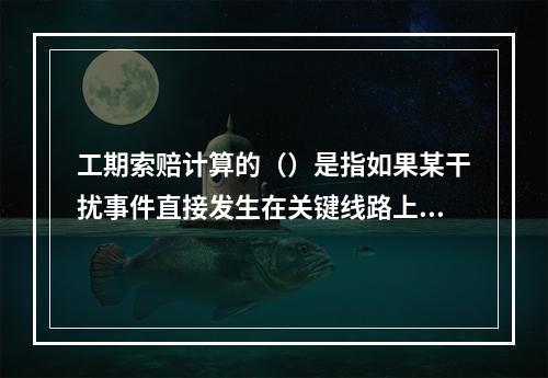 工期索赔计算的（）是指如果某干扰事件直接发生在关键线路上，造