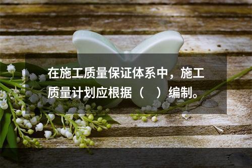 在施工质量保证体系中，施工质量计划应根据（　）编制。