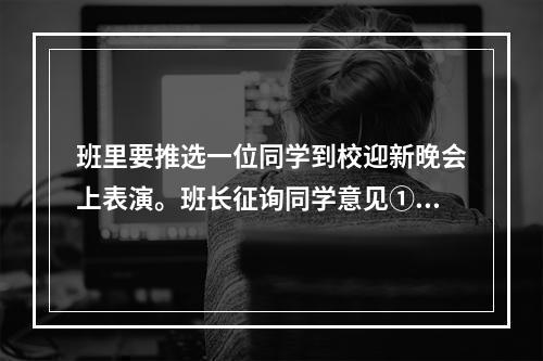 班里要推选一位同学到校迎新晚会上表演。班长征询同学意见①小王