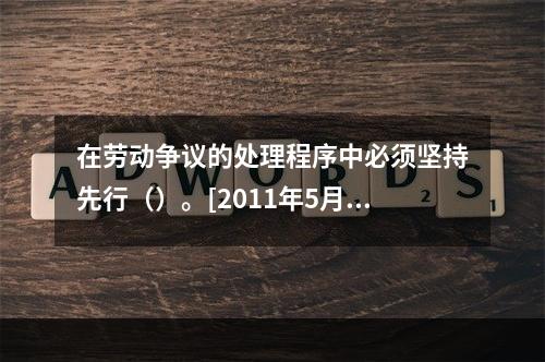 在劳动争议的处理程序中必须坚持先行（）。[2011年5月二级