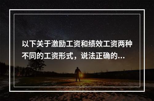 以下关于激励工资和绩效工资两种不同的工资形式，说法正确的是（