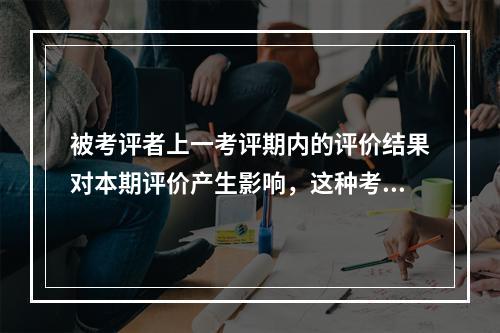 被考评者上一考评期内的评价结果对本期评价产生影响，这种考评误