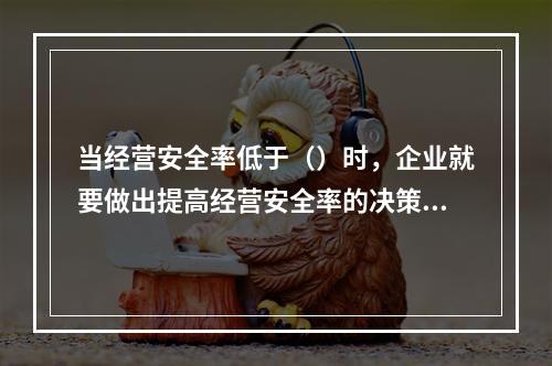 当经营安全率低于（）时，企业就要做出提高经营安全率的决策。[