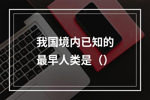 我国境内已知的最早人类是（）