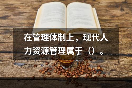 在管理体制上，现代人力资源管理属于（）。