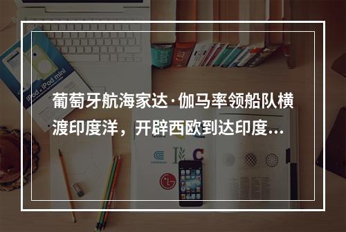 葡萄牙航海家达·伽马率领船队横渡印度洋，开辟西欧到达印度的新