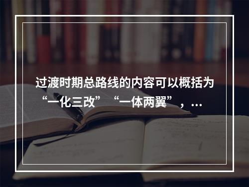 过渡时期总路线的内容可以概括为“一化三改”“一体两翼”，一化