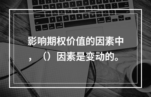 影响期权价值的因素中，（）因素是变动的。