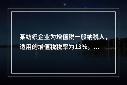 某纺织企业为增值税一般纳税人，适用的增值税税率为13%。该企