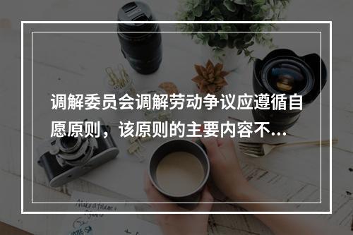 调解委员会调解劳动争议应遵循自愿原则，该原则的主要内容不包括