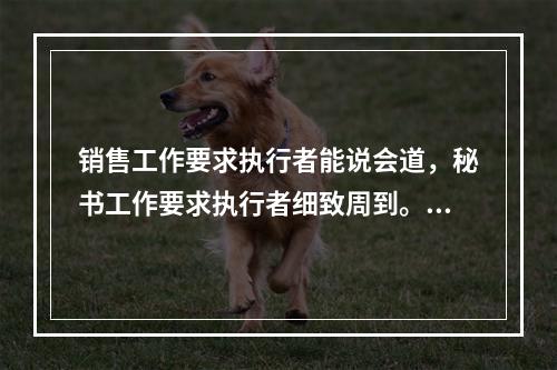 销售工作要求执行者能说会道，秘书工作要求执行者细致周到。这体