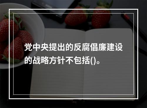 党中央提出的反腐倡廉建设的战略方针不包括()。