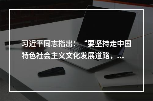 习近平同志指出：“要坚持走中国特色社会主义文化发展道路，弘扬