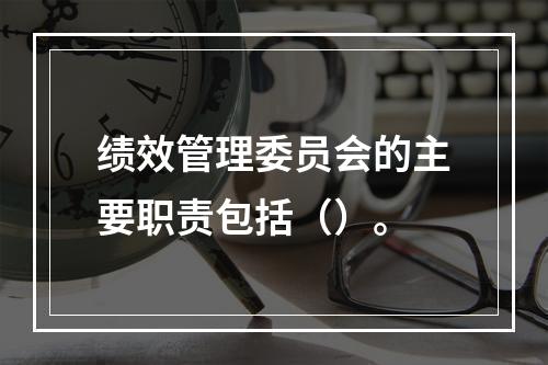 绩效管理委员会的主要职责包括（）。