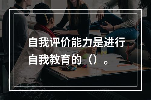 自我评价能力是进行自我教育的（）。