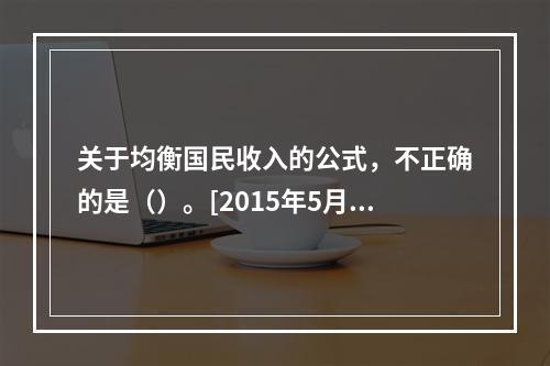 关于均衡国民收入的公式，不正确的是（）。[2015年5月二级