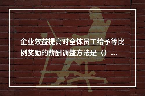 企业效益提高对全体员工给予等比例奖励的薪酬调整方法是（）。[