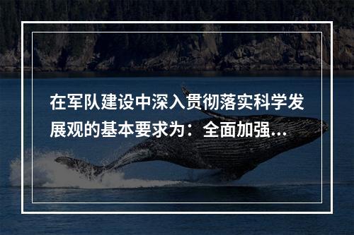 在军队建设中深入贯彻落实科学发展观的基本要求为：全面加强、协