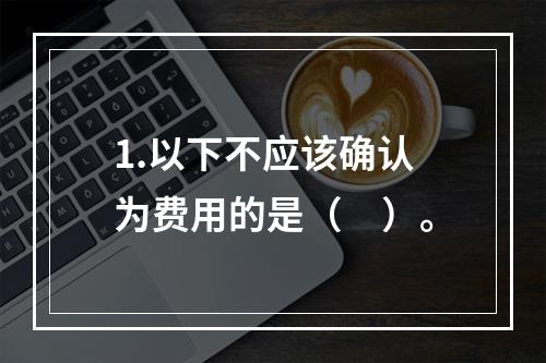 1.以下不应该确认为费用的是（　）。