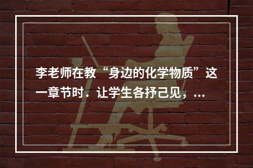 李老师在教“身边的化学物质”这一章节时．让学生各抒己见，谈谈