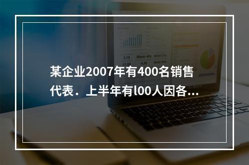 某企业2007年有400名销售代表．上半年有l00人因各种原