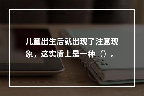 儿童出生后就出现了注意现象，这实质上是一种（）。