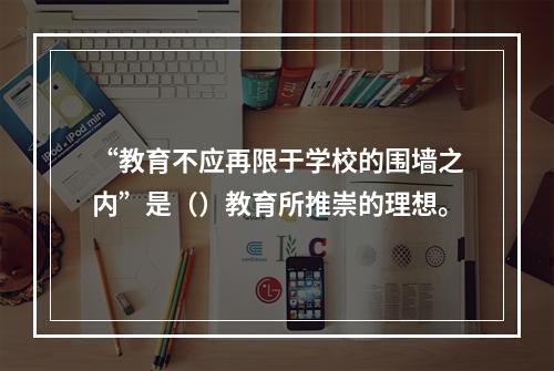 “教育不应再限于学校的围墙之内”是（）教育所推崇的理想。