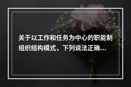 关于以工作和任务为中心的职能制组织结构模式，下列说法正确的是