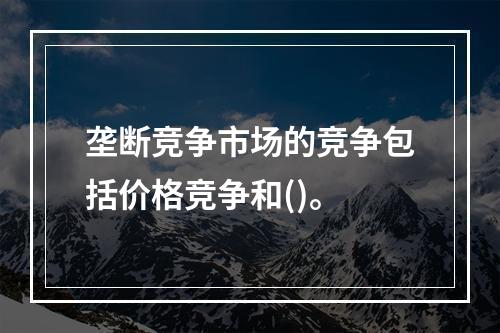 垄断竞争市场的竞争包括价格竞争和()。