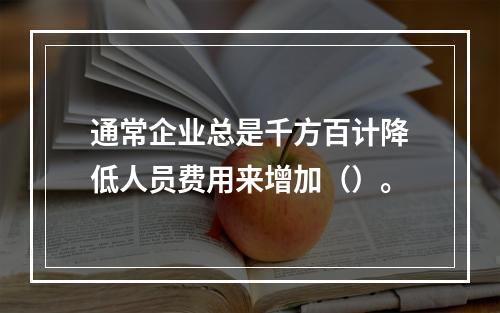 通常企业总是千方百计降低人员费用来增加（）。