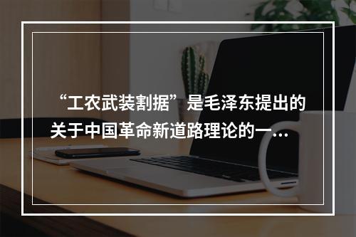 “工农武装割据”是毛泽东提出的关于中国革命新道路理论的一个科