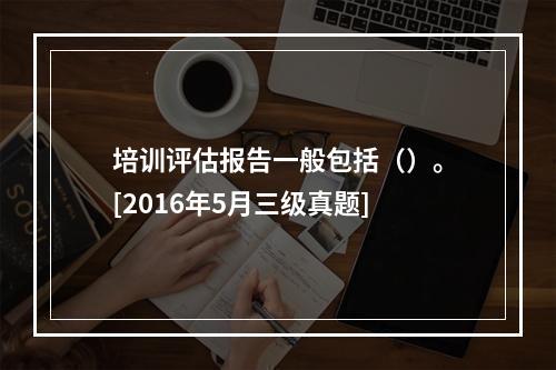 培训评估报告一般包括（）。[2016年5月三级真题]