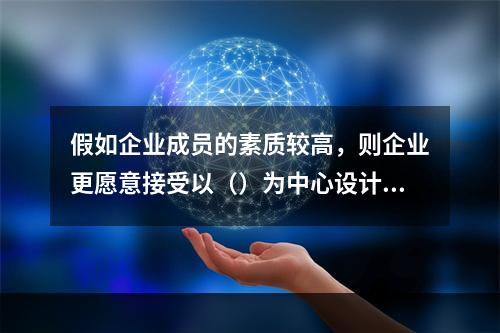 假如企业成员的素质较高，则企业更愿意接受以（）为中心设计的部