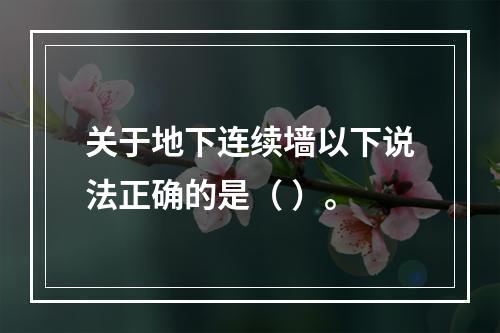 关于地下连续墙以下说法正确的是（ ）。