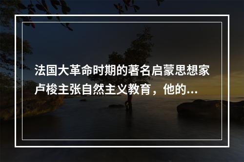 法国大革命时期的著名启蒙思想家卢梭主张自然主义教育，他的教育