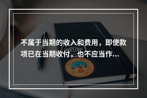 不属于当期的收入和费用，即使款项已在当期收付，也不应当作为当