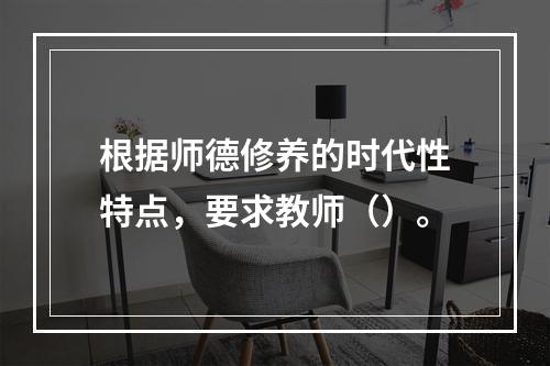 根据师德修养的时代性特点，要求教师（）。