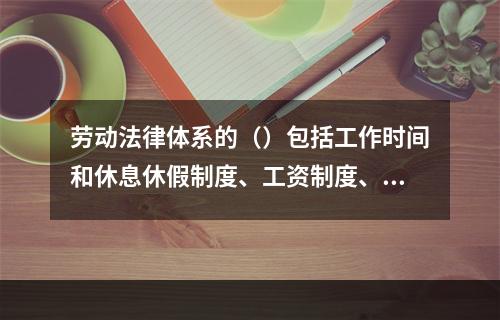 劳动法律体系的（）包括工作时间和休息休假制度、工资制度、劳动