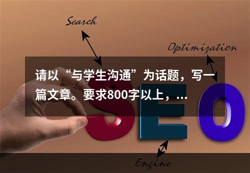 请以“与学生沟通”为话题，写一篇文章。要求800字以上，题目