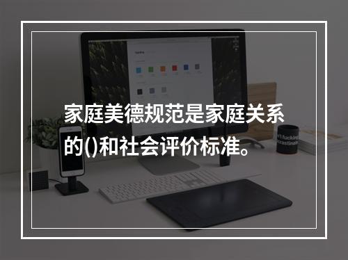 家庭美德规范是家庭关系的()和社会评价标准。