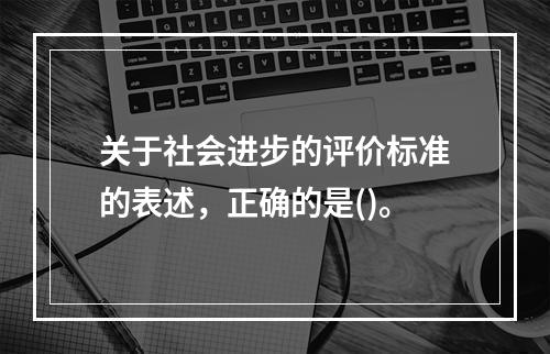 关于社会进步的评价标准的表述，正确的是()。